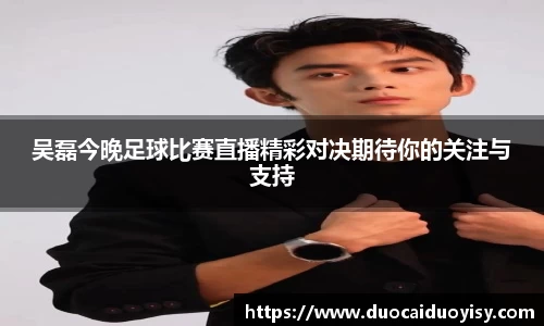 吴磊今晚足球比赛直播精彩对决期待你的关注与支持