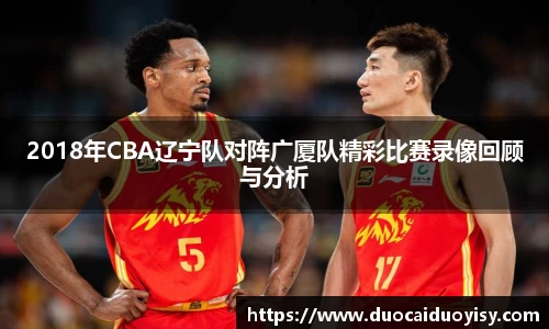 2018年CBA辽宁队对阵广厦队精彩比赛录像回顾与分析