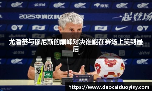 尤潘基与穆尼斯的巅峰对决谁能在赛场上笑到最后